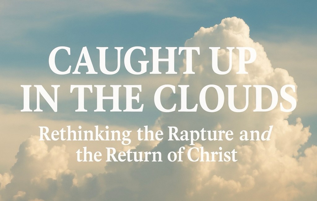 Caught Up in the Clouds: Rethinking the Rapture and the Return of&nbsp;Christ
